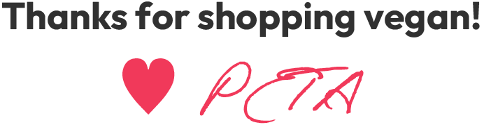 Thanks for shopping vegan! Heart, PETA